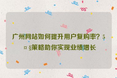 廣州網(wǎng)站如何提升用戶復(fù)購(gòu)率？5大策略助你實(shí)現(xiàn)業(yè)績(jī)?cè)鲩L(zhǎng)