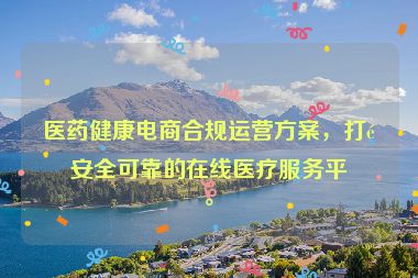 醫(yī)藥健康電商合規(guī)運營方案，打造安全可靠的在線醫(yī)療服務平臺