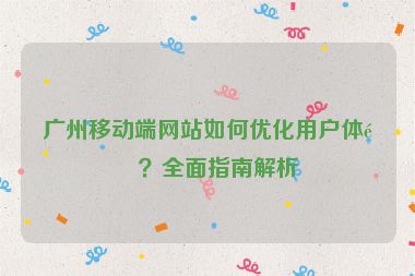 廣州移動端網(wǎng)站如何優(yōu)化用戶體驗？全面指南解析