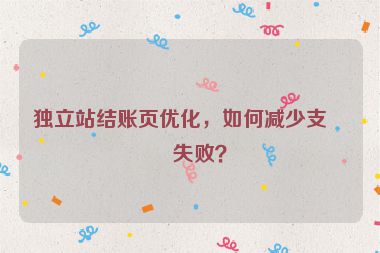 獨(dú)立站結(jié)賬頁優(yōu)化，如何減少支付失??？