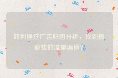 如何通過廣告歸因分析，找到最賺錢的流量渠道？