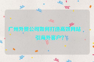 廣州外貿(mào)公司如何打造高效網(wǎng)站吸引海外客戶？