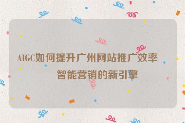 AIGC如何提升廣州網(wǎng)站推廣效率，智能營(yíng)銷的新引擎