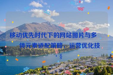 移動(dòng)優(yōu)先時(shí)代下的網(wǎng)站圖片與多媒體元素適配策略，運(yùn)營(yíng)優(yōu)化技巧