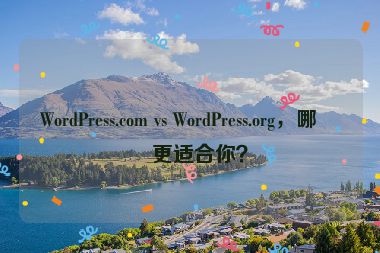 WordPress.com vs WordPress.org，哪個(gè)更適合你？