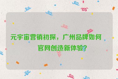 元宇宙營(yíng)銷初探，廣州品牌如何為官網(wǎng)創(chuàng)造新體驗(yàn)？