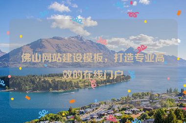 佛山網(wǎng)站建設(shè)模板，打造專業(yè)高效的在線門戶
