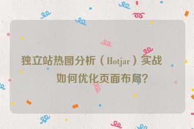 獨(dú)立站熱圖分析（Hotjar）實(shí)戰(zhàn)，如何優(yōu)化頁(yè)面布局？