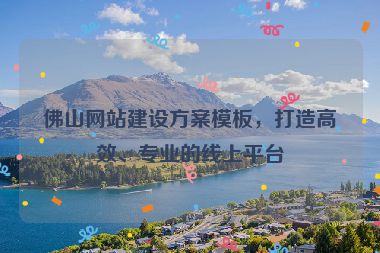佛山網(wǎng)站建設(shè)方案模板，打造高效、專業(yè)的線上平臺(tái)