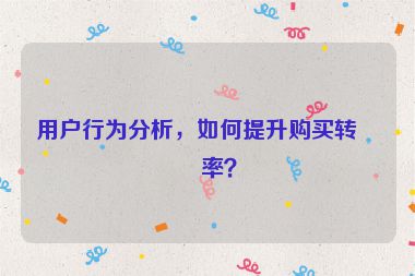 用戶行為分析，如何提升購買轉(zhuǎn)化率？