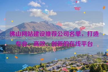 佛山網(wǎng)站建設(shè)推薦公司名單，打造專業(yè)、高效、創(chuàng)新的在線平臺(tái)
