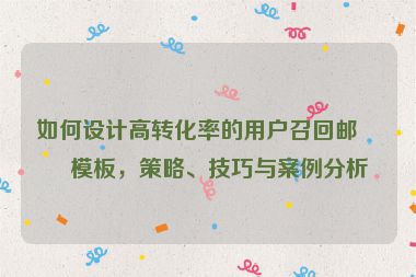 如何設(shè)計(jì)高轉(zhuǎn)化率的用戶召回郵件模板，策略、技巧與案例分析