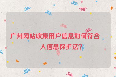 廣州網(wǎng)站收集用戶信息如何符合個(gè)人信息保護(hù)法？
