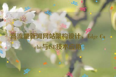 高流量新聞網(wǎng)站架構設計，Edge Cache與ISR技術應用