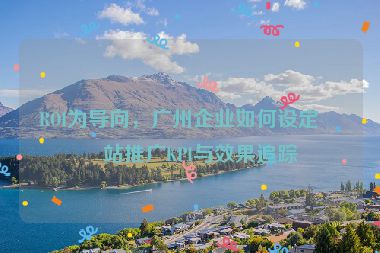 ROI為導向，廣州企業(yè)如何設定網(wǎng)站推廣KPI與效果追蹤