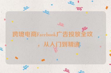 跨境電商Facebook廣告投放全攻略，從入門到精通