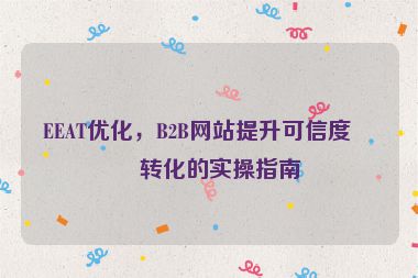 EEAT優(yōu)化，B2B網(wǎng)站提升可信度與轉(zhuǎn)化的實(shí)操指南