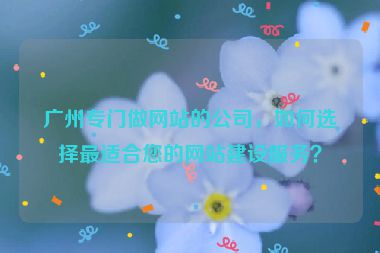 廣州專門做網(wǎng)站的公司，如何選擇最適合您的網(wǎng)站建設(shè)服務(wù)？