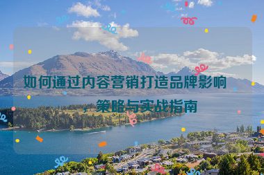 如何通過內(nèi)容營銷打造品牌影響力，策略與實(shí)戰(zhàn)指南