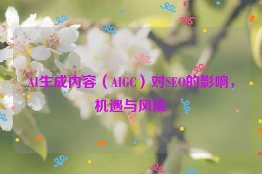 AI生成內(nèi)容（AIGC）對(duì)SEO的影響，機(jī)遇與風(fēng)險(xiǎn)