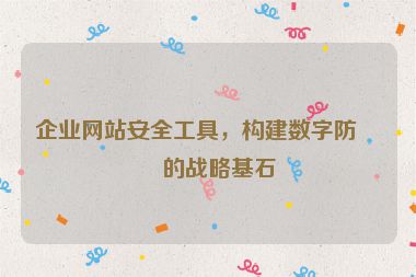 企業(yè)網(wǎng)站安全工具，構(gòu)建數(shù)字防線的戰(zhàn)略基石