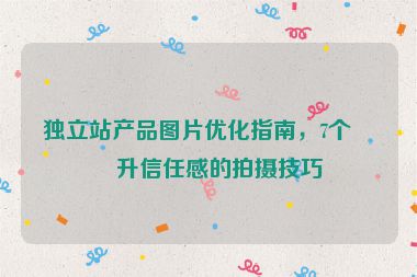 獨(dú)立站產(chǎn)品圖片優(yōu)化指南，7個(gè)提升信任感的拍攝技巧