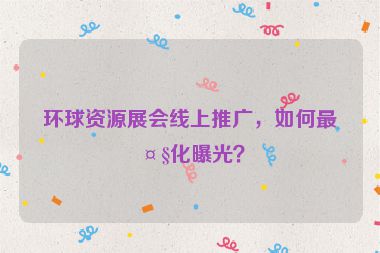 環(huán)球資源展會線上推廣，如何最大化曝光？