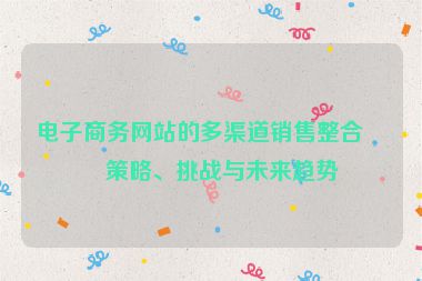 電子商務(wù)網(wǎng)站的多渠道銷售整合，策略、挑戰(zhàn)與未來(lái)趨勢(shì)