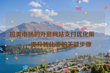 拉美市場(chǎng)的外貿(mào)網(wǎng)站支付優(yōu)化策略，提升轉(zhuǎn)化率的關(guān)鍵步驟