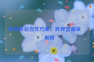 電商異業(yè)合作方案，跨界營銷案例解析