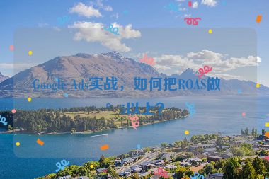 Google Ads實戰(zhàn)，如何把ROAS做到5以上？