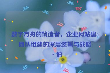 數(shù)字方舟的筑造者，企業(yè)網(wǎng)站建設(shè)團(tuán)隊(duì)組建的深層邏輯與戰(zhàn)略價(jià)值