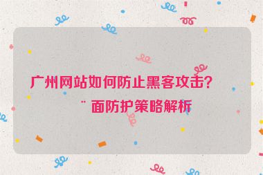廣州網(wǎng)站如何防止黑客攻擊？全面防護(hù)策略解析