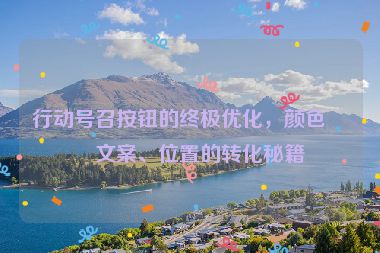 行動號召按鈕的終極優(yōu)化，顏色、文案、位置的轉(zhuǎn)化秘籍