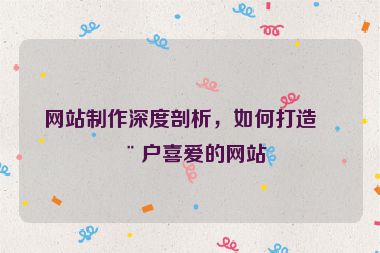 網(wǎng)站制作深度剖析，如何打造用戶喜愛的網(wǎng)站