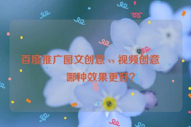百度推廣圖文創(chuàng)意 vs 視頻創(chuàng)意，哪種效果更好？