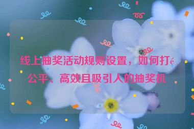 線上抽獎(jiǎng)活動(dòng)規(guī)則設(shè)置，如何打造公平、高效且吸引人的抽獎(jiǎng)機(jī)制