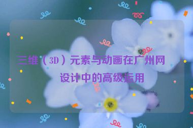 三維（3D）元素與動畫在廣州網(wǎng)站設(shè)計中的高級運用