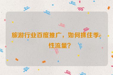 旅游行業(yè)百度推廣，如何抓住季節(jié)性流量？