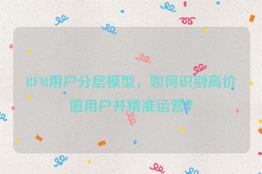 RFM用戶分層模型，如何識別高價值用戶并精準運營？