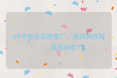 APP下載類百度推廣，如何有效降低激活成本？