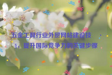 五金工具行業(yè)外貿(mào)網(wǎng)站建設(shè)技巧，提升國際競爭力的關(guān)鍵步驟