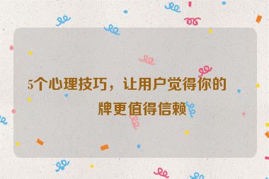 5個心理技巧，讓用戶覺得你的品牌更值得信賴