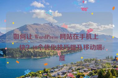 如何讓 WordPress 網(wǎng)站在手機(jī)上更快？10個(gè)優(yōu)化技巧提升移動端速度