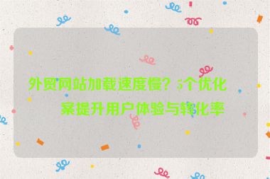外貿(mào)網(wǎng)站加載速度慢？5個優(yōu)化方案提升用戶體驗與轉(zhuǎn)化率