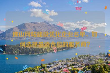 佛山網(wǎng)站建設(shè)優(yōu)化企業(yè)名單，如何選擇最適合您的服務(wù)商？