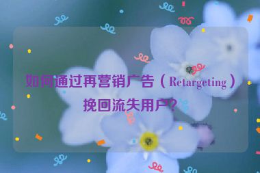 如何通過再營銷廣告（Retargeting）挽回流失用戶？