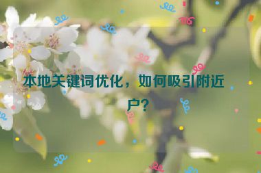 本地關鍵詞優(yōu)化，如何吸引附近客戶？