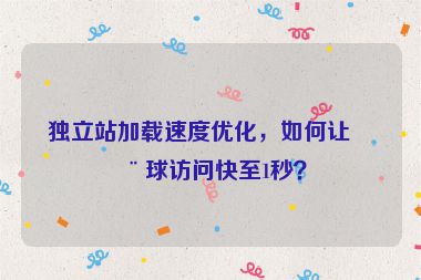 獨立站加載速度優(yōu)化，如何讓全球訪問快至1秒？