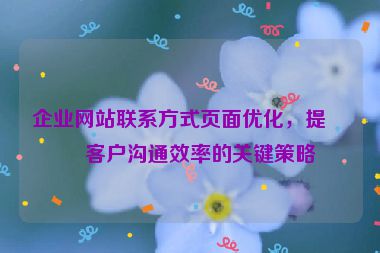 企業(yè)網(wǎng)站聯(lián)系方式頁面優(yōu)化，提升客戶溝通效率的關(guān)鍵策略